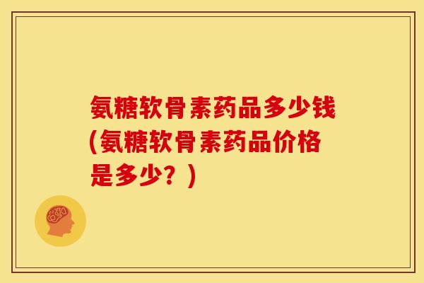 氨糖软骨素药品多少钱(氨糖软骨素药品价格是多少?) 氨糖软骨素药品多少钱(氨糖软骨素药品价格是多少?)