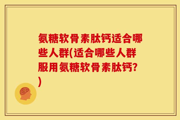 氨糖软骨素肽钙适合哪些人群(适合哪些人群服用氨糖软骨素肽钙？)