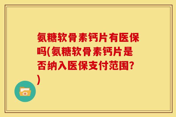 氨糖软骨素钙片有医保吗(氨糖软骨素钙片是否纳入医保支付范围？)