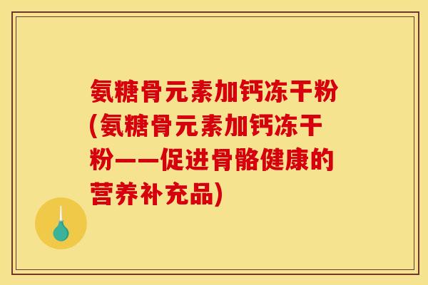 氨糖骨元素加钙冻干粉(氨糖骨元素加钙冻干粉——促进骨骼健康的营养补充品)