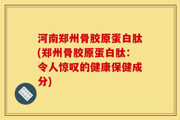 河南郑州骨胶原蛋白肽(郑州骨胶原蛋白肽:令人惊叹的健康保健成分) 河南郑州骨胶原蛋白肽(郑州骨胶原蛋白肽:令人惊叹的健康保健成分)