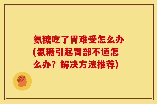 氨糖吃了胃难受怎么办(氨糖引起胃部不适怎么办？解决方法推荐)