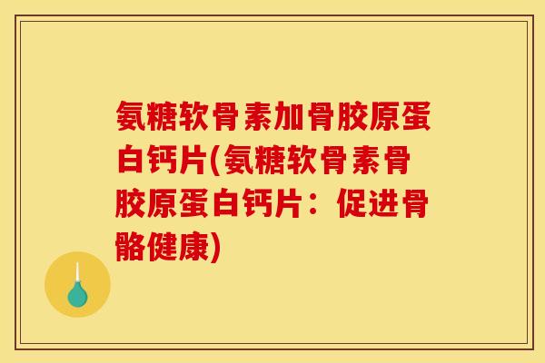 氨糖软骨素加骨胶原蛋白钙片(氨糖软骨素骨胶原蛋白钙片：促进骨骼健康)