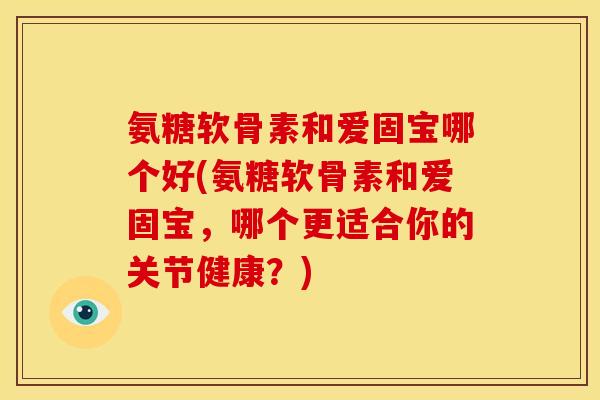 氨糖软骨素和爱固宝哪个好(氨糖软骨素和爱固宝，哪个更适合你的关节健康？)