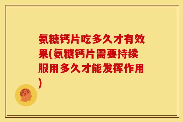 氨糖钙片吃多久才有效果(氨糖钙片需要持续服用多久才能发挥作用)