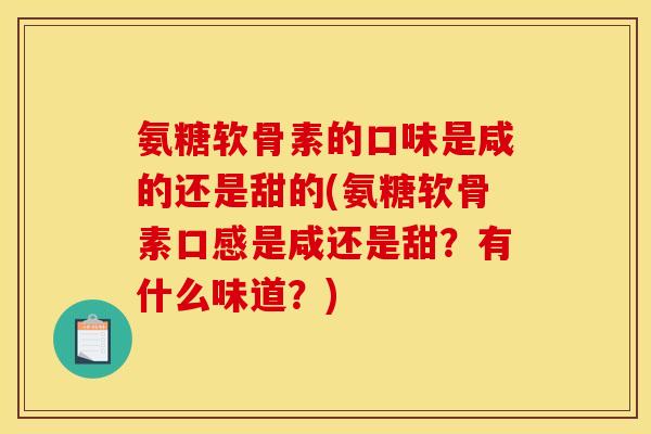 氨糖软骨素的口味是咸的还是甜的(氨糖软骨素口感是咸还是甜?有什么味道?) 氨糖软骨素的口味是咸的还是甜的(氨糖软骨素口感是咸还是甜?有什么味道?)