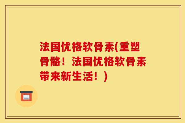 法国优格软骨素(重塑骨骼！法国优格软骨素带来新生活！)