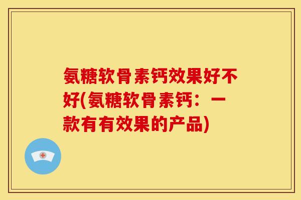 氨糖软骨素钙效果好不好(氨糖软骨素钙：一款有有效果的产品)