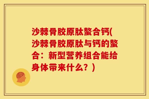 沙棘骨胶原肽螯合钙(沙棘骨胶原肽与钙的螯合：新型营养组合能给身体带来什么？)