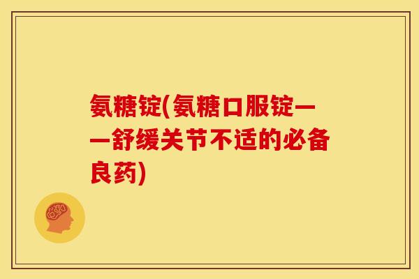 氨糖锭(氨糖口服锭——舒缓关节不适的必备良药) 氨糖锭(氨糖口服锭——舒缓关节不适的必备良药)