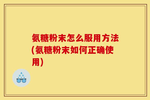 氨糖粉末怎么服用方法(氨糖粉末如何正确使用)
