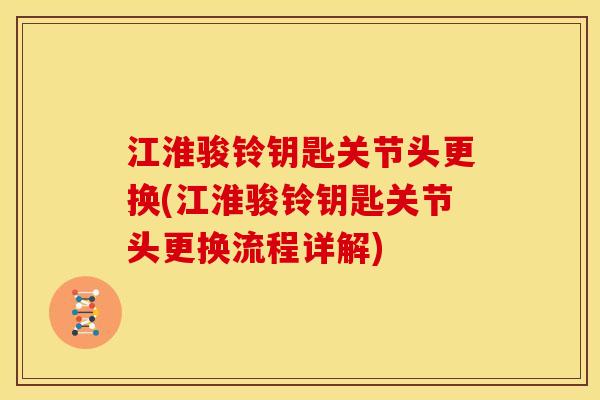江淮骏铃钥匙关节头更换(江淮骏铃钥匙关节头更换流程详解)