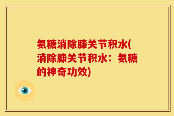 氨糖消除膝关节积水(消除膝关节积水：氨糖的神奇功效)