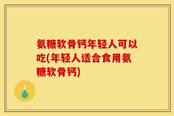 氨糖软骨钙年轻人可以吃(年轻人适合食用氨糖软骨钙)