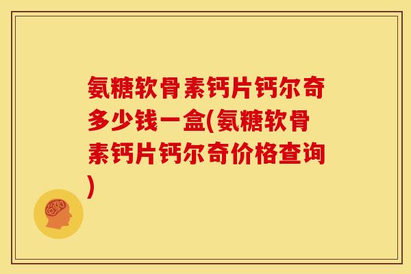 氨糖软骨素钙片钙尔奇多少钱一盒(氨糖软骨素钙片钙尔奇价格查询)