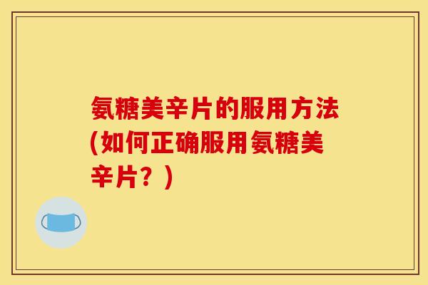 氨糖美辛片的服用方法(如何正确服用氨糖美辛片？)