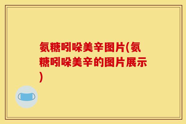 氨糖吲哚美辛图片(氨糖吲哚美辛的图片展示)