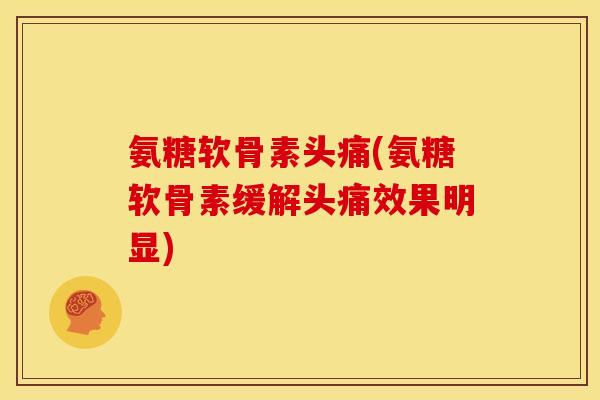 氨糖软骨素头痛(氨糖软骨素缓解头痛效果明显)