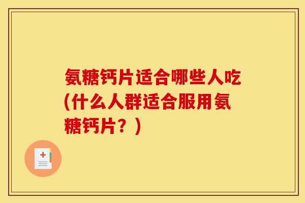 氨糖钙片适合哪些人吃(什么人群适合服用氨糖钙片？)