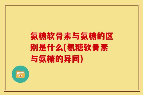 氨糖软骨素与氨糖的区别是什么(氨糖软骨素与氨糖的异同) 氨糖软骨素与氨糖的区别是什么(氨糖软骨素与氨糖的异同)