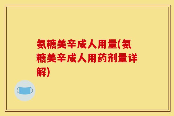 氨糖美辛成人用量(氨糖美辛成人用药剂量详解)