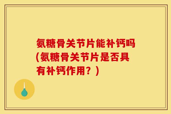 氨糖骨关节片能补钙吗(氨糖骨关节片是否具有补钙作用？)