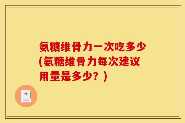 氨糖维骨力一次吃多少(氨糖维骨力每次建议用量是多少?) 氨糖维骨力一次吃多少(氨糖维骨力每次建议用量是多少?)