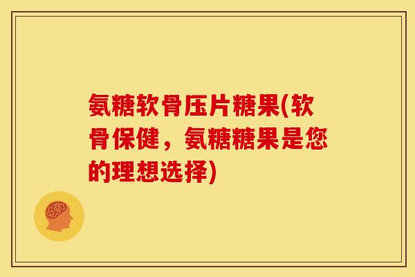 氨糖软骨压片糖果(软骨保健，氨糖糖果是您的理想选择)