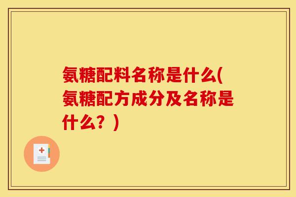 氨糖配料名称是什么(氨糖配方成分及名称是什么？)