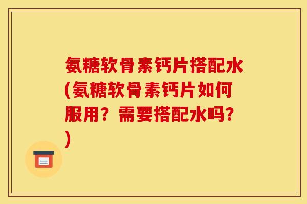 氨糖软骨素钙片搭配水(氨糖软骨素钙片如何服用？需要搭配水吗？)