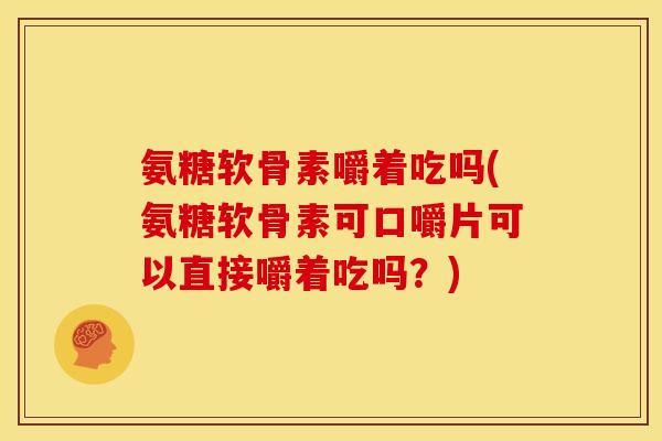 氨糖软骨素嚼着吃吗(氨糖软骨素可口嚼片可以直接嚼着吃吗？)