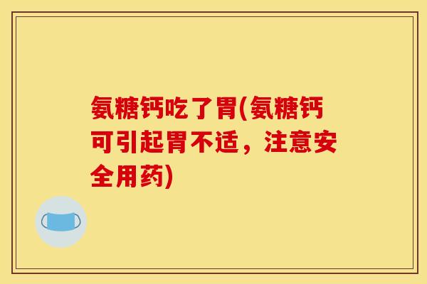 氨糖钙吃了胃(氨糖钙可引起胃不适,注意安全用药) 氨糖钙吃了胃(氨糖钙可引起胃不适,注意安全用药)