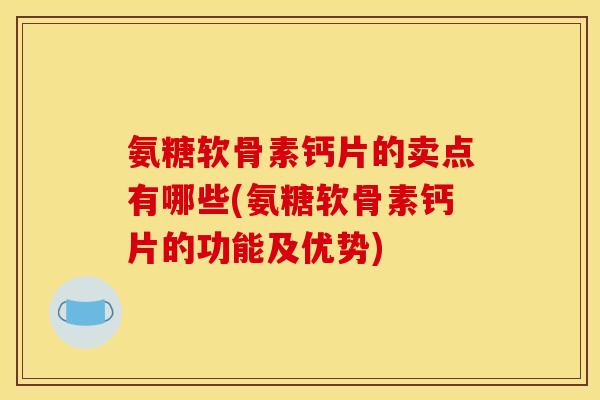 氨糖软骨素钙片的卖点有哪些(氨糖软骨素钙片的功能及优势) 氨糖软骨素钙片的卖点有哪些(氨糖软骨素钙片的功能及优势)