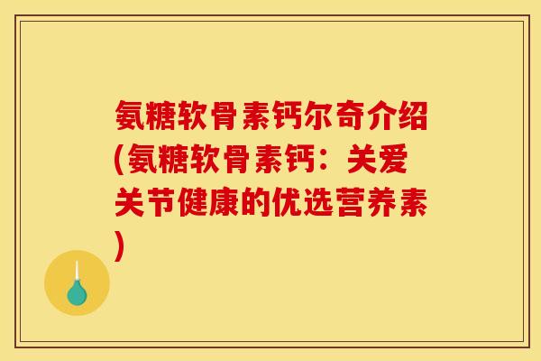 氨糖软骨素钙尔奇介绍(氨糖软骨素钙：关爱关节健康的优选营养素)