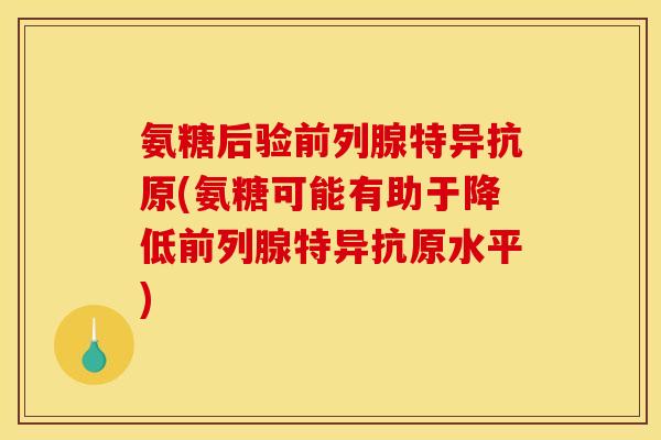 氨糖后验前列腺特异抗原(氨糖可能有助于降低前列腺特异抗原水平)