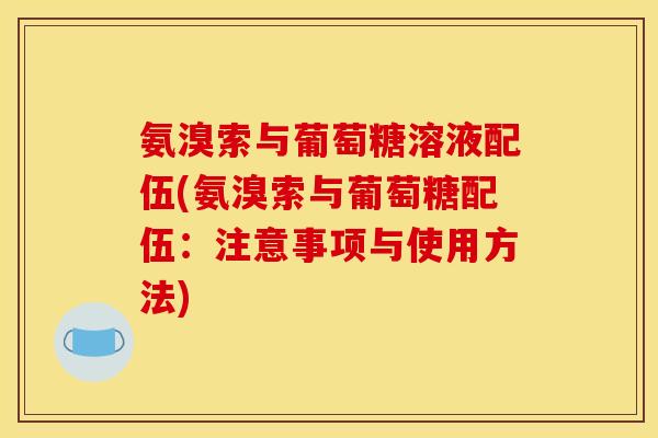 氨溴索与葡萄糖溶液配伍(氨溴索与葡萄糖配伍：注意事项与使用方法)