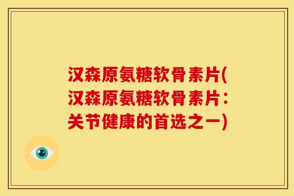 汉森原氨糖软骨素片(汉森原氨糖软骨素片：关节健康的首选之一)