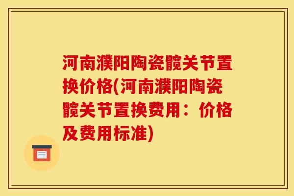 河南濮阳陶瓷髋关节置换价格(河南濮阳陶瓷髋关节置换费用：价格及费用标准)