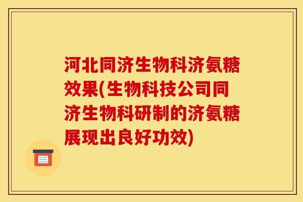 河北同济生物科济氨糖效果(生物科技公司同济生物科研制的济氨糖展现出良好功效)