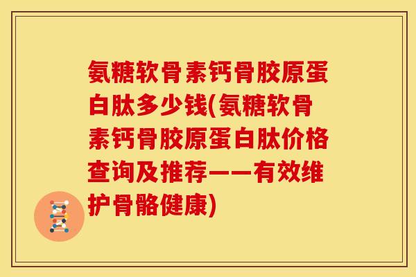 氨糖软骨素钙骨胶原蛋白肽多少钱(氨糖软骨素钙骨胶原蛋白肽价格查询及推荐——有效维护骨骼健康) 氨糖软骨素钙骨胶原蛋白肽多少钱(氨糖软骨素钙骨胶原蛋白肽价格查询及推荐——有效维护骨骼健康)