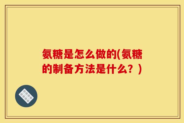 氨糖是怎么做的(氨糖的制备方法是什么？)