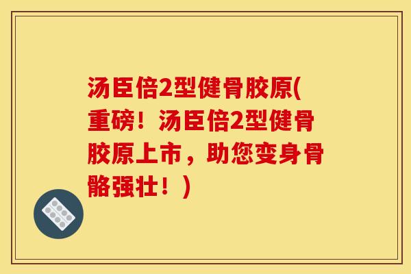 汤臣倍2型健骨胶原(重磅！汤臣倍2型健骨胶原上市，助您变身骨骼强壮！)