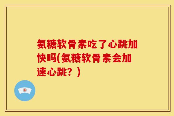 氨糖软骨素吃了心跳加快吗(氨糖软骨素会加速心跳？)