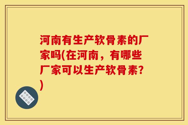河南有生产软骨素的厂家吗(在河南，有哪些厂家可以生产软骨素？)