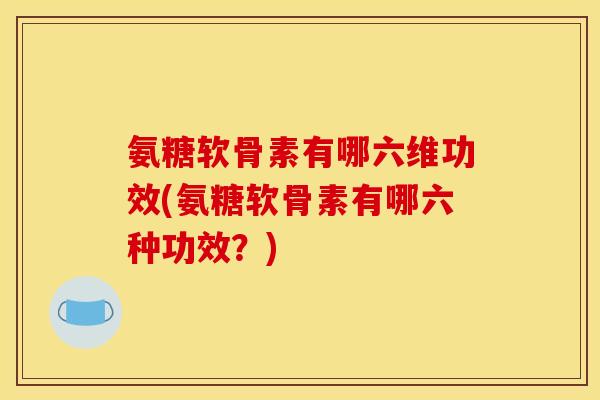 氨糖软骨素有哪六维功效(氨糖软骨素有哪六种功效?) 氨糖软骨素有哪六维功效(氨糖软骨素有哪六种功效?)
