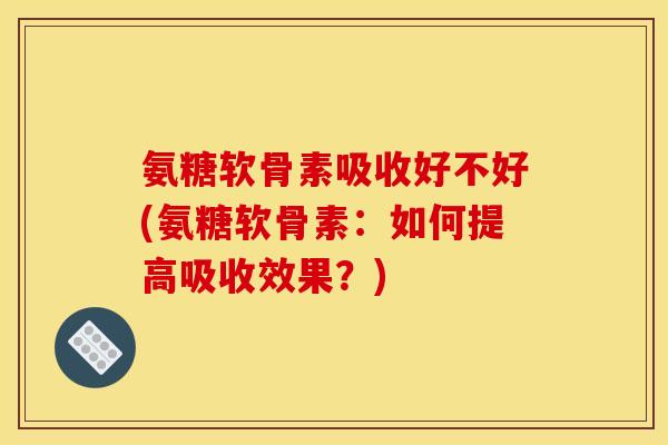 氨糖软骨素吸收好不好(氨糖软骨素：如何提高吸收效果？)