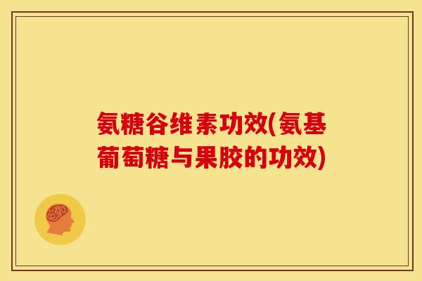 氨糖谷维素功效(氨基葡萄糖与果胶的功效)