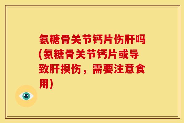 氨糖骨关节钙片伤肝吗(氨糖骨关节钙片或导致肝损伤，需要注意食用)