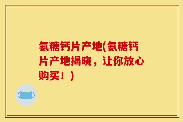 氨糖钙片产地(氨糖钙片产地揭晓，让你放心购买！)