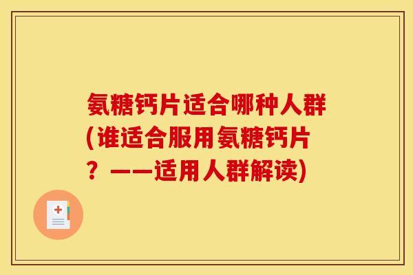氨糖钙片适合哪种人群(谁适合服用氨糖钙片？——适用人群解读)